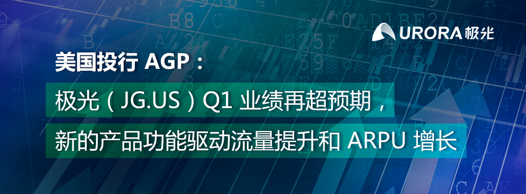 美国投行AGP：极光（JG.US）Q1业绩再超预期，新的产品功能驱动流量提升和ARPU增长